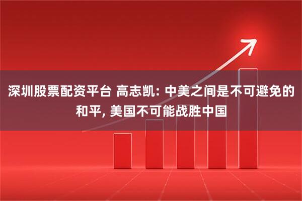 深圳股票配资平台 高志凯: 中美之间是不可避免的和平, 美国不可能战胜中国