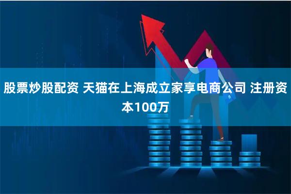 股票炒股配资 天猫在上海成立家享电商公司 注册资本100万