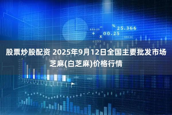 股票炒股配资 2025年9月12日全国主要批发市场芝麻(白芝麻)价格行情