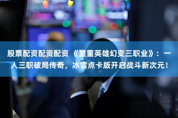 股票配资配资配资 《盟重英雄幻变三职业》:一人三职破局传奇,冰雪点卡版开启战斗新次元!