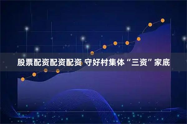 股票配资配资配资 守好村集体“三资”家底