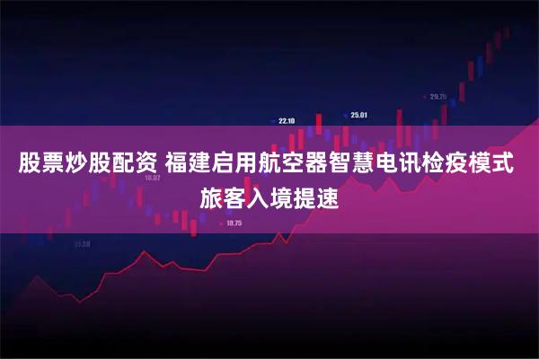 股票炒股配资 福建启用航空器智慧电讯检疫模式 旅客入境提速