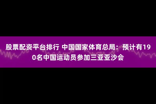 股票配资平台排行 中国国家体育总局：预计有190名中国运动员参加三亚亚沙会