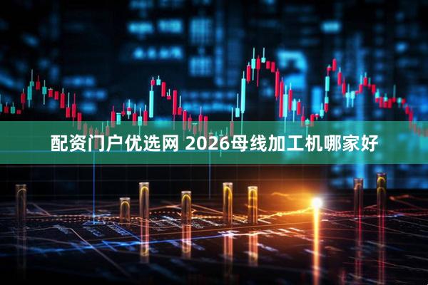 配资门户优选网 2026母线加工机哪家好