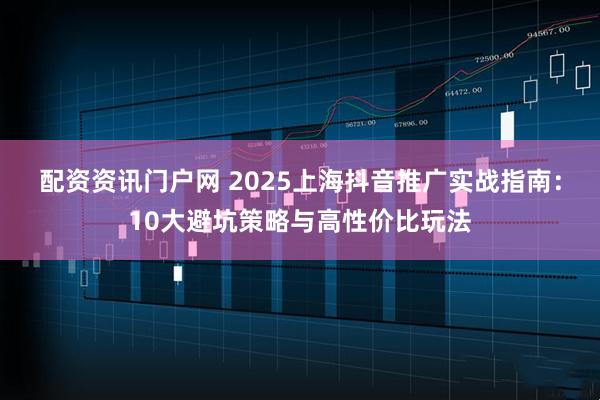 配资资讯门户网 2025上海抖音推广实战指南：10大避坑策略与高性价比玩法