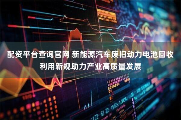 配资平台查询官网 新能源汽车废旧动力电池回收利用新规助力产业高质量发展