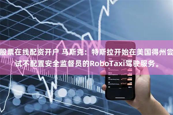 股票在线配资开户 马斯克：特斯拉开始在美国得州尝试不配置安全监督员的RoboTaxi驾驶服务。