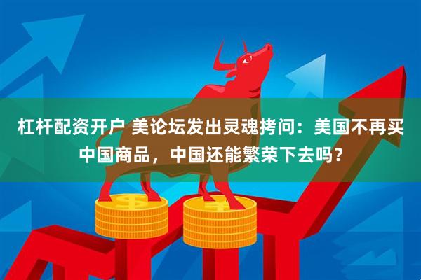 杠杆配资开户 美论坛发出灵魂拷问：美国不再买中国商品，中国还能繁荣下去吗？