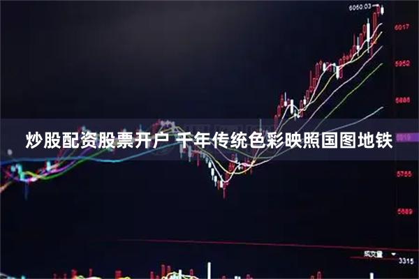 炒股配资股票开户 千年传统色彩映照国图地铁