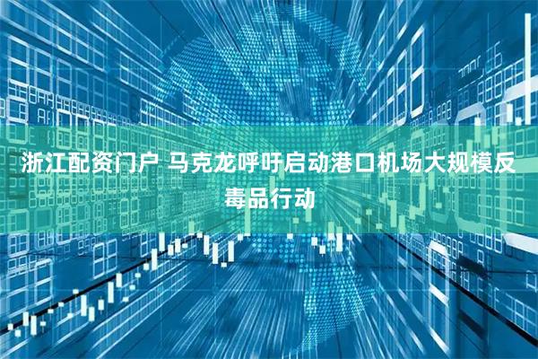 浙江配资门户 马克龙呼吁启动港口机场大规模反毒品行动