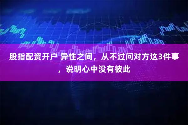 股指配资开户 异性之间,从不过问对方这3件事,说明心中没有彼此