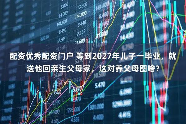 配资优秀配资门户 等到2027年儿子一毕业，就送他回亲生父母家，这对养父母图啥？