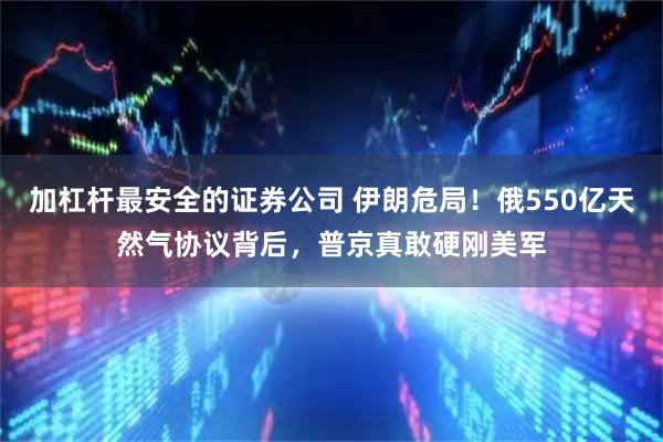 加杠杆最安全的证券公司 伊朗危局！俄550亿天然气协议背后，普京真敢硬刚美军