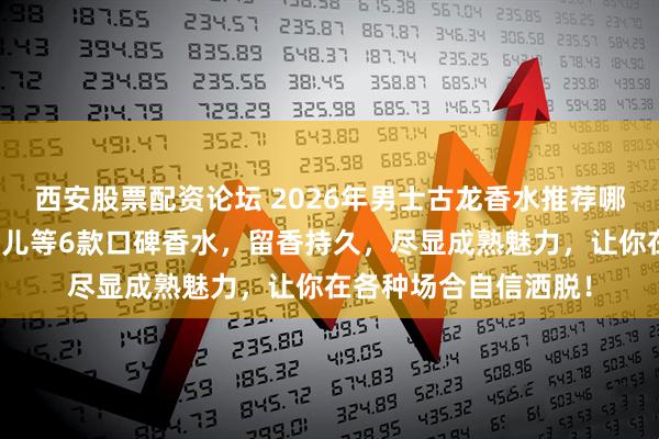 西安股票配资论坛 2026年男士古龙香水推荐哪款？精选高夫、香奈儿等6款口碑香水，留香持久，尽显成熟魅力，让你在各种场合自信洒脱！