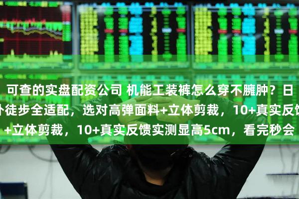 可查的实盘配资公司 机能工装裤怎么穿不臃肿？日常通勤/街头出片/户外徒步全适配，选对高弹面料+立体剪裁，10+真实反馈实测显高5cm，看完秒会