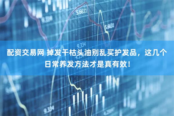 配资交易网 掉发干枯头油别乱买护发品，这几个日常养发方法才是真有效！