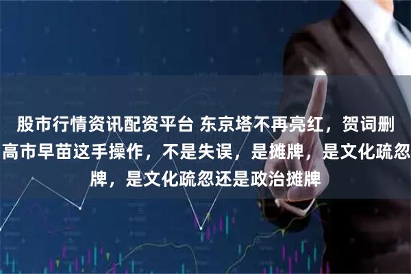 股市行情资讯配资平台 东京塔不再亮红，贺词删光华侨华人，高市早苗这手操作，不是失误，是摊牌，是文化疏忽还是政治摊牌