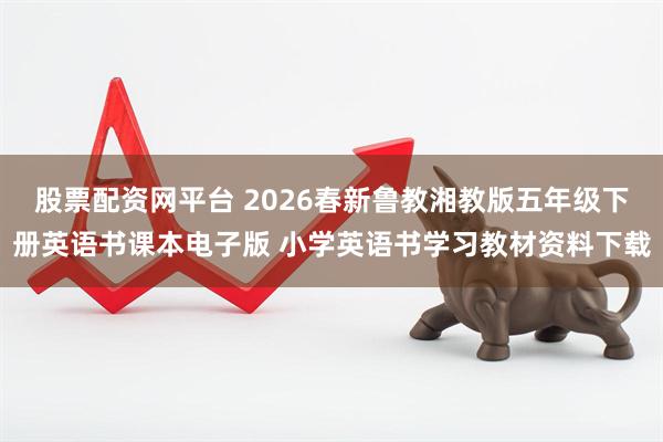 股票配资网平台 2026春新鲁教湘教版五年级下册英语书课本电子版 小学英语书学习教材资料下载