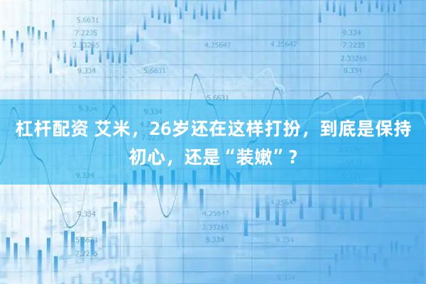 杠杆配资 艾米，26岁还在这样打扮，到底是保持初心，还是“装嫩”？