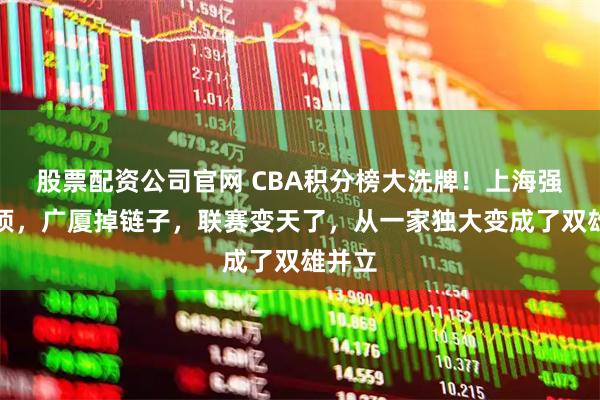 股票配资公司官网 CBA积分榜大洗牌！上海强势登顶，广厦掉链子，联赛变天了，从一家独大变成了双雄并立