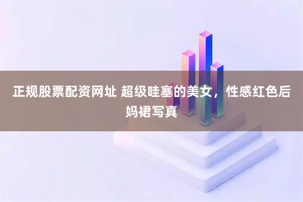 正规股票配资网址 超级哇塞的美女，性感红色后妈裙写真