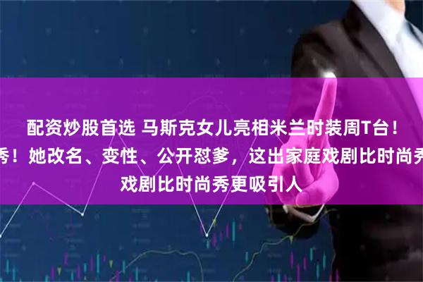 配资炒股首选 马斯克女儿亮相米兰时装周T台！为古驰走秀！她改名、变性、公开怼爹，这出家庭戏剧比时尚秀更吸引人