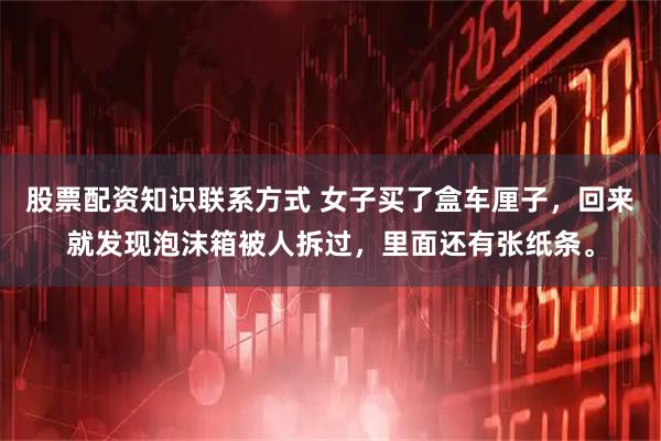 股票配资知识联系方式 女子买了盒车厘子，回来就发现泡沫箱被人拆过，里面还有张纸条。