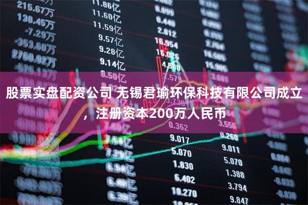 股票实盘配资公司 无锡君瑜环保科技有限公司成立，注册资本200万人民币