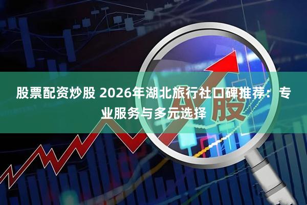 股票配资炒股 2026年湖北旅行社口碑推荐：专业服务与多元选择