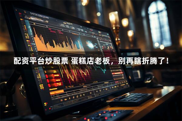 配资平台炒股票 蛋糕店老板，别再瞎折腾了！