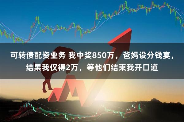 可转债配资业务 我中奖850万,爸妈设分钱宴,结果我仅得2万,等他们结束我开口道