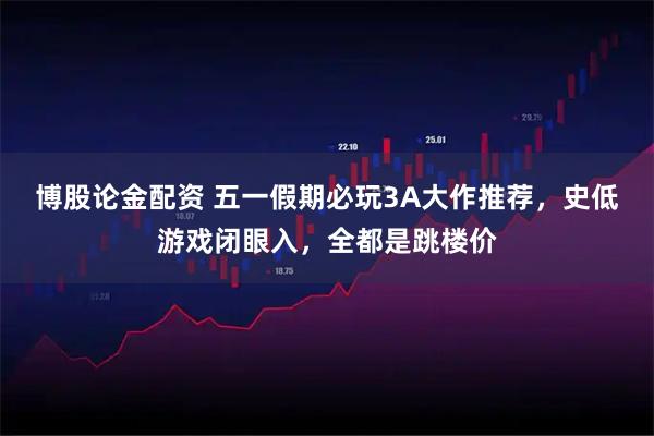 博股论金配资 五一假期必玩3A大作推荐，史低游戏闭眼入，全都是跳楼价