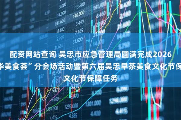 配资网站查询 吴忠市应急管理局圆满完成2026年“中华美食荟”分会场活动暨第六届吴忠早茶美食文化节保障任务