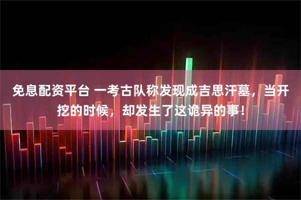 免息配资平台 一考古队称发现成吉思汗墓，当开挖的时候，却发生了这诡异的事！