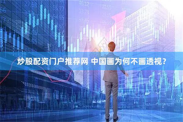 炒股配资门户推荐网 中国画为何不画透视？