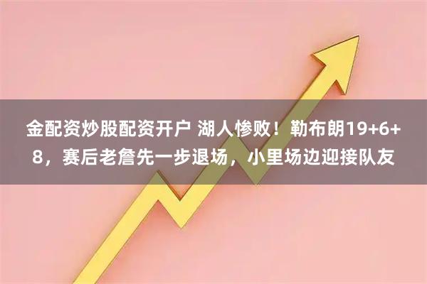 金配资炒股配资开户 湖人惨败！勒布朗19+6+8，赛后老詹先一步退场，小里场边迎接队友