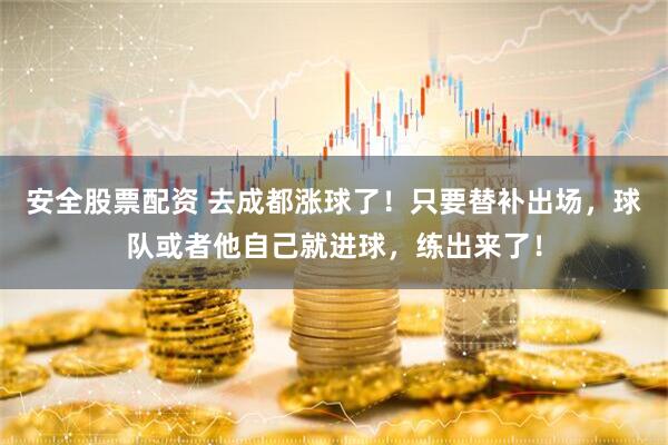 安全股票配资 去成都涨球了！只要替补出场，球队或者他自己就进球，练出来了！