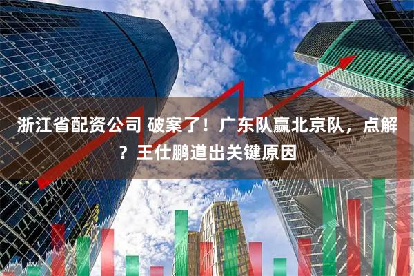 浙江省配资公司 破案了！广东队赢北京队，点解？王仕鹏道出关键原因