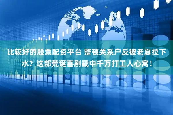 比较好的股票配资平台 整顿关系户反被老夏拉下水？这部荒诞喜剧戳中千万打工人心窝！
