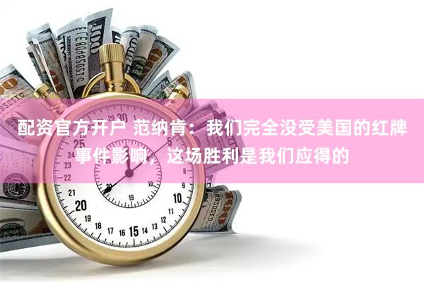 配资官方开户 范纳肯：我们完全没受美国的红牌事件影响，这场胜利是我们应得的