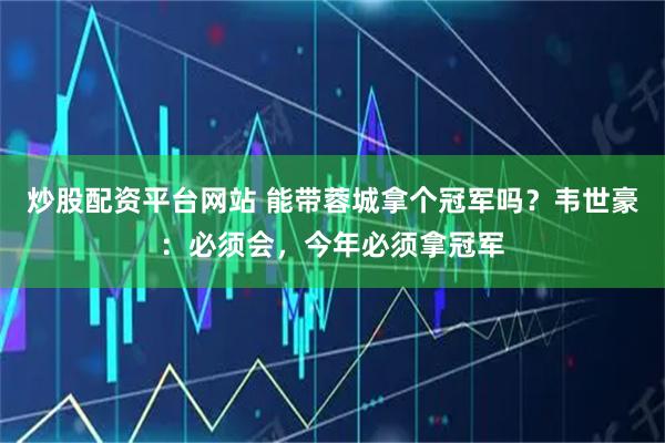 炒股配资平台网站 能带蓉城拿个冠军吗？韦世豪：必须会，今年必须拿冠军