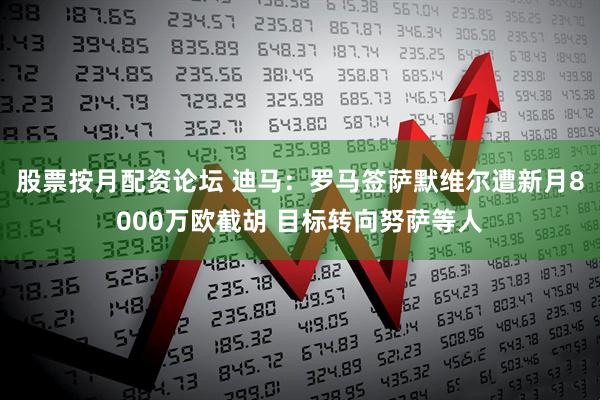股票按月配资论坛 迪马：罗马签萨默维尔遭新月8000万欧截胡 目标转向努萨等人