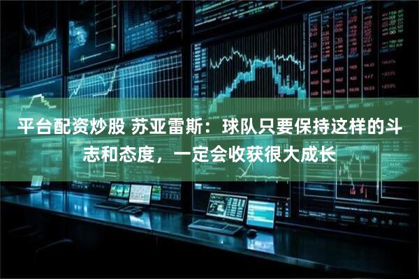 平台配资炒股 苏亚雷斯：球队只要保持这样的斗志和态度，一定会收获很大成长