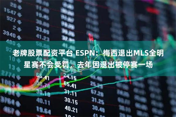 老牌股票配资平台 ESPN：梅西退出MLS全明星赛不会受罚，去年因退出被停赛一场