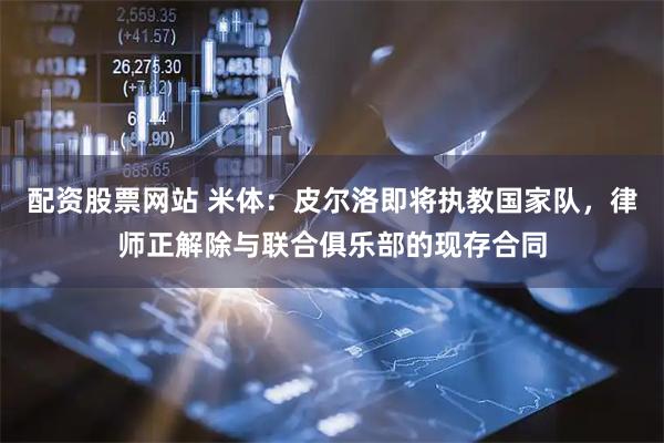 配资股票网站 米体：皮尔洛即将执教国家队，律师正解除与联合俱乐部的现存合同