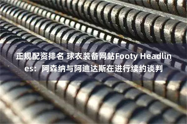 正规配资排名 球衣装备网站Footy Headlines：阿森纳与阿迪达斯在进行续约谈判